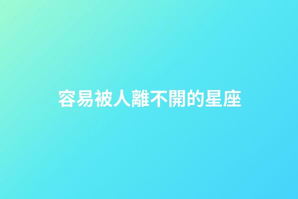 容易被人離不開的星座-第1張-星座運勢-玄機派