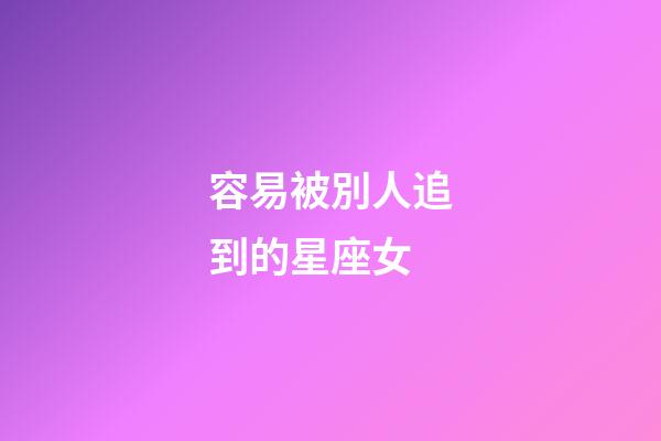 容易被別人追到的星座女-第1張-星座運勢-玄機派