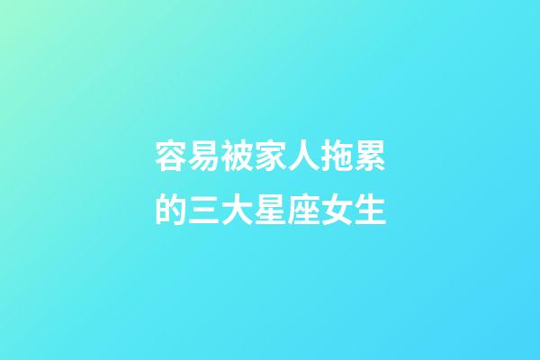 容易被家人拖累的三大星座女生-第1張-星座運勢-玄機派