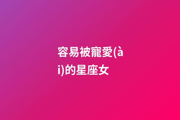 容易被寵愛(ài)的星座女-第1張-星座運(yùn)勢(shì)-玄機(jī)派