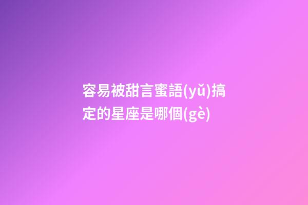 容易被甜言蜜語(yǔ)搞定的星座是哪個(gè)-第1張-星座運(yùn)勢(shì)-玄機(jī)派