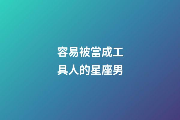 容易被當成工具人的星座男-第1張-星座運勢-玄機派