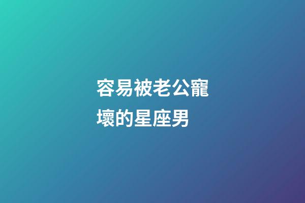 容易被老公寵壞的星座男-第1張-星座運勢-玄機派