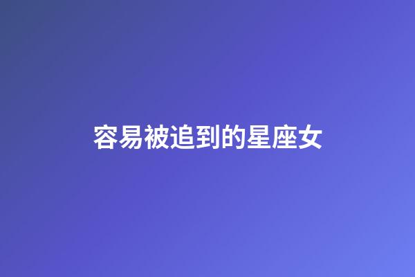 容易被追到的星座女-第1張-星座運(yùn)勢-玄機(jī)派