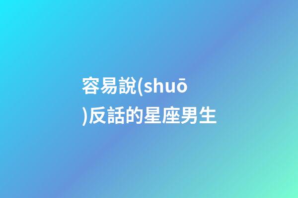 容易說(shuō)反話的星座男生