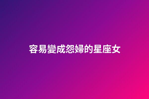 容易變成怨婦的星座女-第1張-星座運勢-玄機派