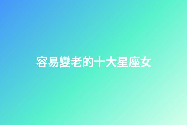 容易變老的十大星座女