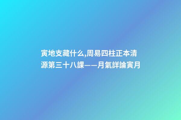 寅地支藏什么,周易四柱正本清源第三十八課——月氣詳論寅月-第1張-觀點-玄機派