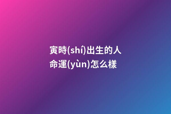 寅時(shí)出生的人命運(yùn)怎么樣