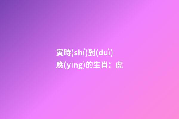寅時(shí)對(duì)應(yīng)的生肖：虎