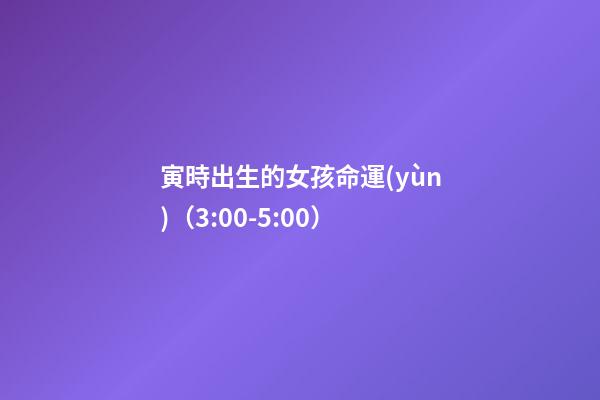 寅時出生的女孩命運(yùn)（3:00-5:00）