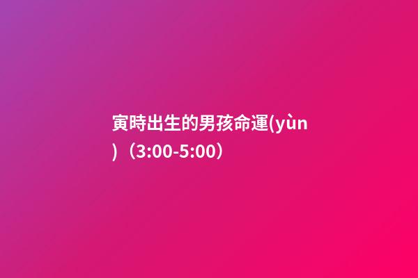 寅時出生的男孩命運(yùn)（3:00-5:00）