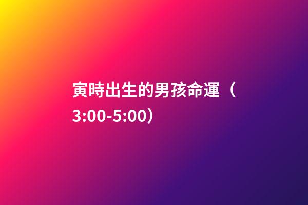 寅時出生的男孩命運（3:00-5:00）
