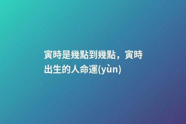 寅時是幾點到幾點，寅時出生的人命運(yùn)