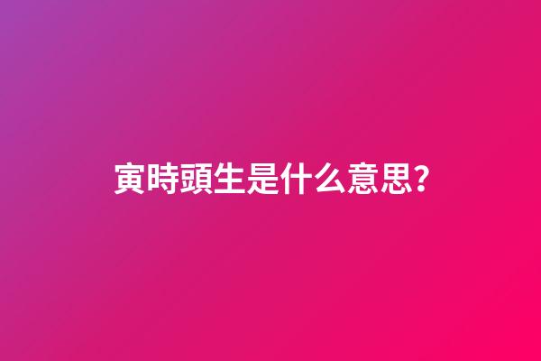 寅時頭生是什么意思？