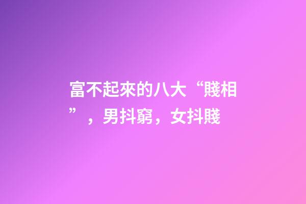 富不起來的八大“賤相”，男抖窮，女抖賤