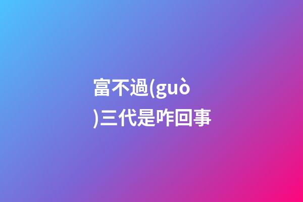 富不過(guò)三代是咋回事?