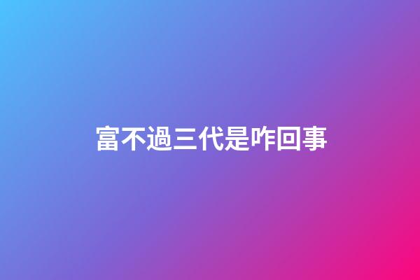 富不過三代是咋回事?