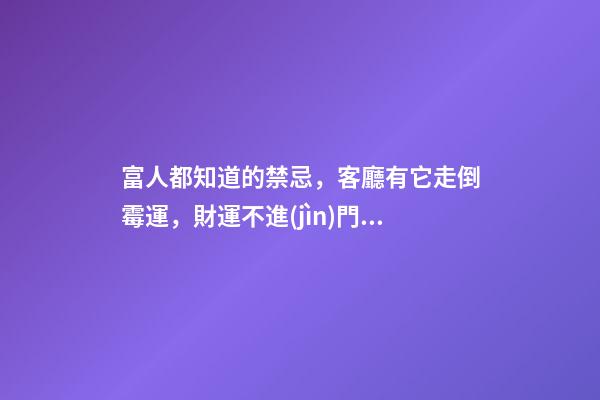 富人都知道的禁忌，客廳有它走倒霉運，財運不進(jìn)門！影響全家運勢