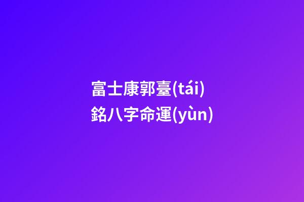 富士康郭臺(tái)銘八字命運(yùn)