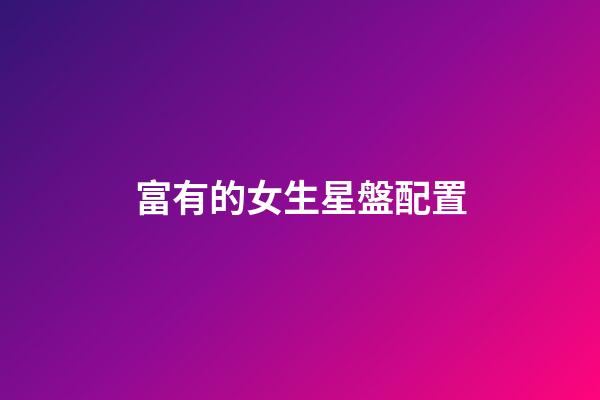 富有的女生星盤配置-第1張-星座運勢-玄機派