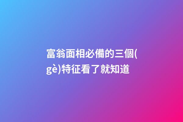 富翁面相必備的三個(gè)特征看了就知道