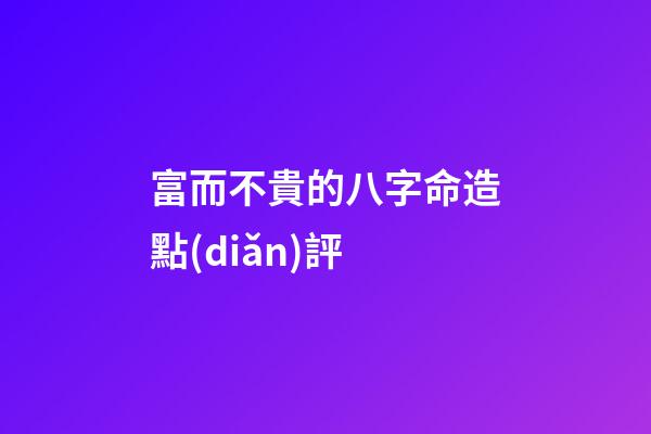 富而不貴的八字命造點(diǎn)評
