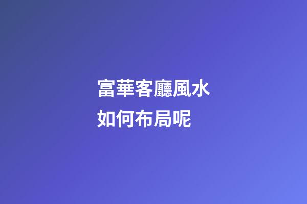 富華客廳風水如何布局呢