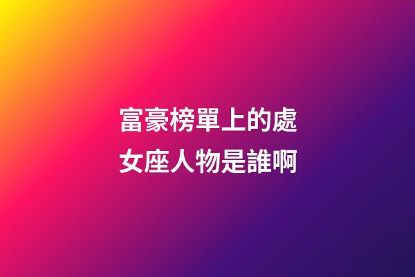 富豪榜單上的處女座人物是誰啊-第1張-星座運勢-玄機派