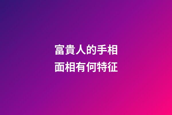 富貴人的手相面相有何特征