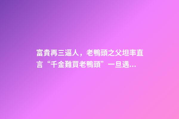 富貴再三逼人，老鴨頭之父坦率直言“千金難買老鴨頭”一旦遇到此形態-第1張-觀點-玄機派