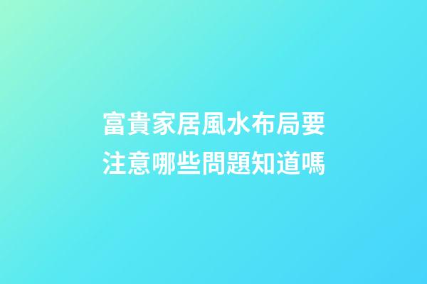 富貴家居風水布局要注意哪些問題知道嗎