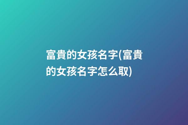 富貴的女孩名字(富貴的女孩名字怎么取)