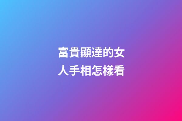 富貴顯達的女人手相怎樣看