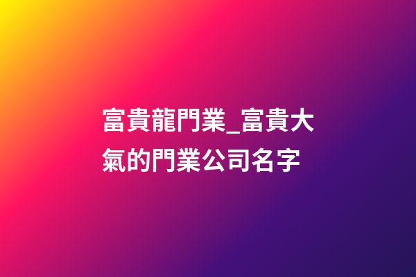 富貴龍門業_富貴大氣的門業公司名字-第1張-公司起名-玄機派