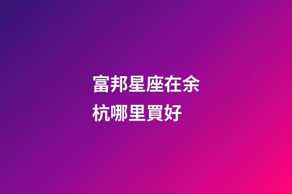 富邦星座在余杭哪里買好-第1張-星座運勢-玄機派