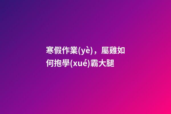 寒假作業(yè)，屬雞如何抱學(xué)霸大腿