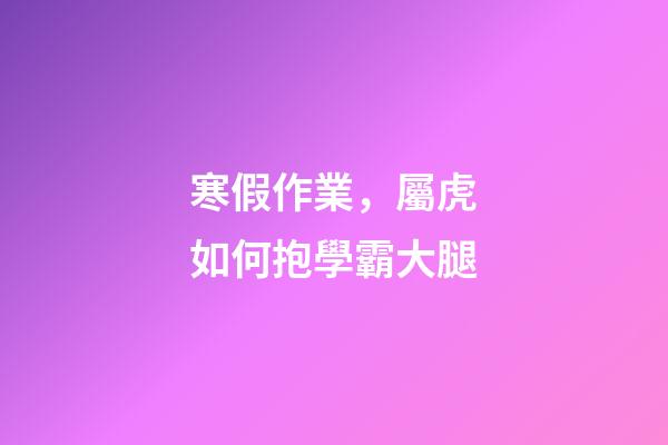 寒假作業，屬虎如何抱學霸大腿