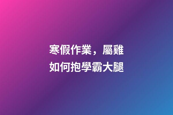 寒假作業，屬雞如何抱學霸大腿