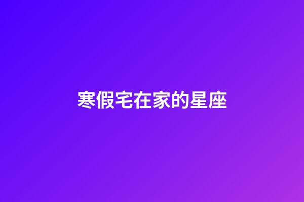 寒假宅在家的星座-第1張-星座運勢-玄機派