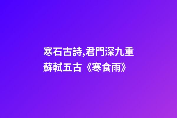 寒石古詩,君門深九重蘇軾五古《寒食雨》-第1張-觀點-玄機派