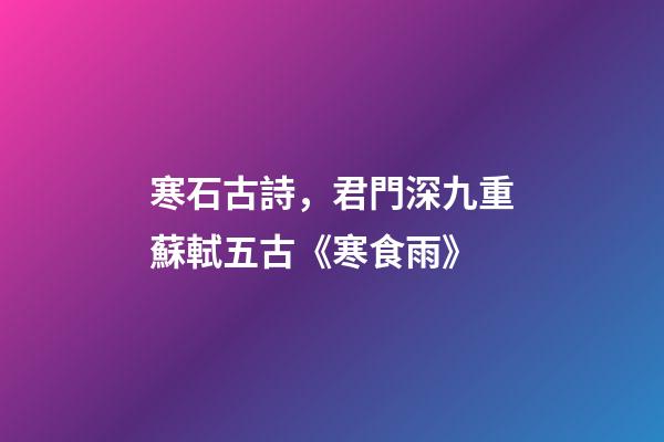 寒石古詩，君門深九重蘇軾五古《寒食雨》-第1張-觀點-玄機派