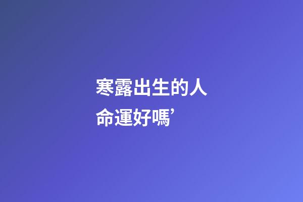 寒露出生的人命運好嗎’
