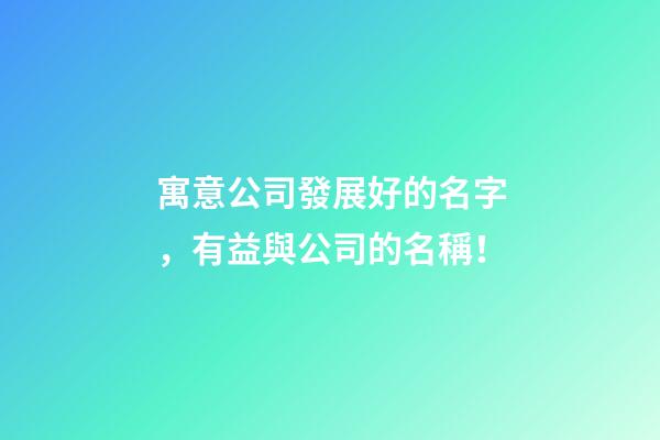 寓意公司發展好的名字，有益與公司的名稱！-第1張-公司起名-玄機派