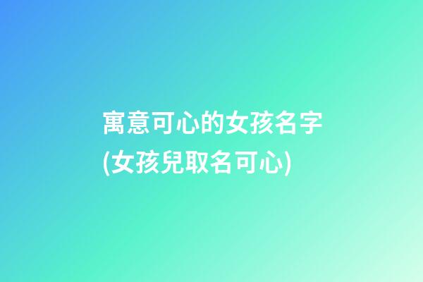 寓意可心的女孩名字(女孩兒取名可心)