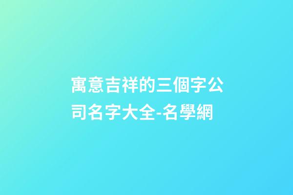 寓意吉祥的三個字公司名字大全-名學網-第1張-公司起名-玄機派