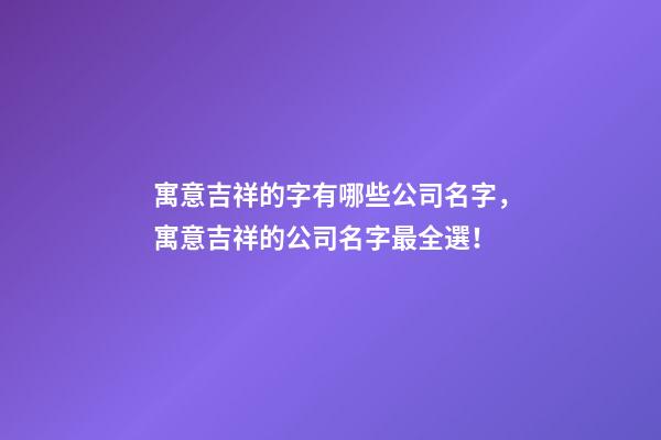 寓意吉祥的字有哪些公司名字，寓意吉祥的公司名字最全選！-第1張-公司起名-玄機派