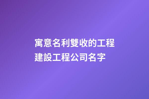 寓意名利雙收的工程建設工程公司名字-第1張-公司起名-玄機派