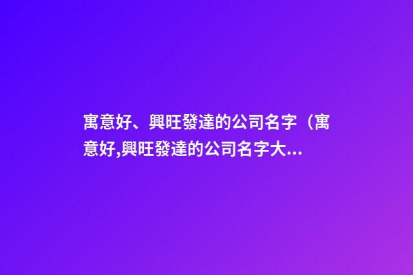 寓意好、興旺發達的公司名字（寓意好,興旺發達的公司名字大全）