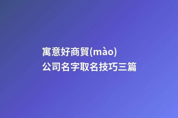 寓意好商貿(mào)公司名字取名技巧三篇-第1張-公司起名-玄機(jī)派